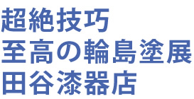 超絶技巧 至高の輪島塗展 田谷漆器店