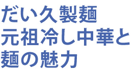 だい久製麺 元祖冷し中華と麺の魅力